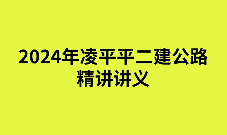 2024年凌平平二建公路精讲讲义（二建新教材精讲班视频百度云）