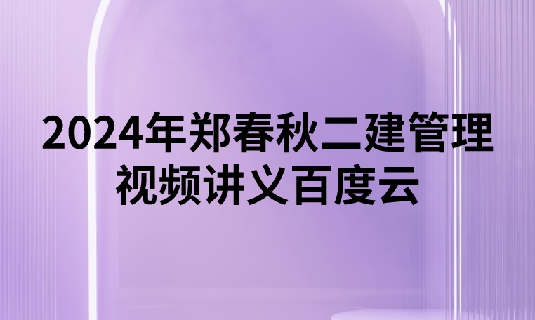 2024年郑春秋二建管理视频（二建知识精讲班讲义百度云）