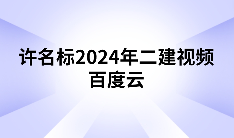 许名标2024年二建视频百度云（二建管理完整讲义pdf）