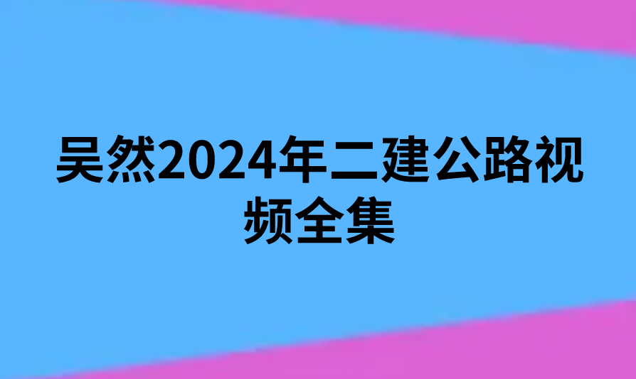 吴然2024年二建公路视频全集（二建公路讲义适合零基础）