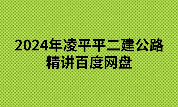 2024年凌平平二建公路精讲百度网盘（二级建造师公路哪个老师讲得好）