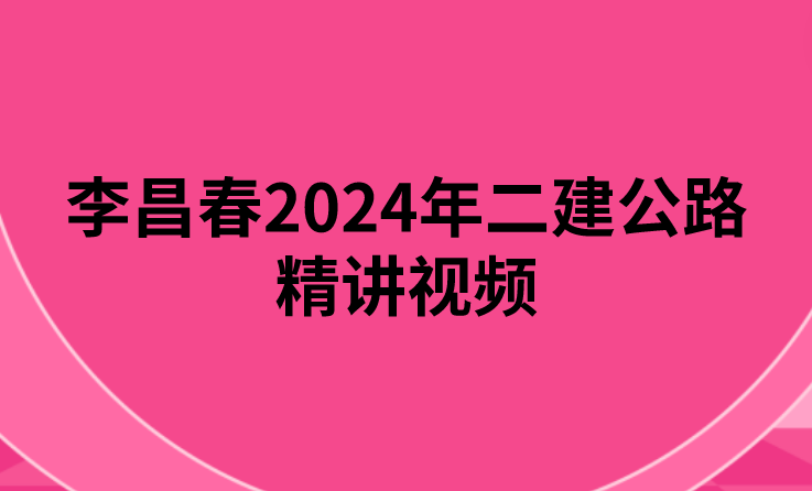 李昌春2024年二建公路精讲视频（二建公路讲义PDF电子版）