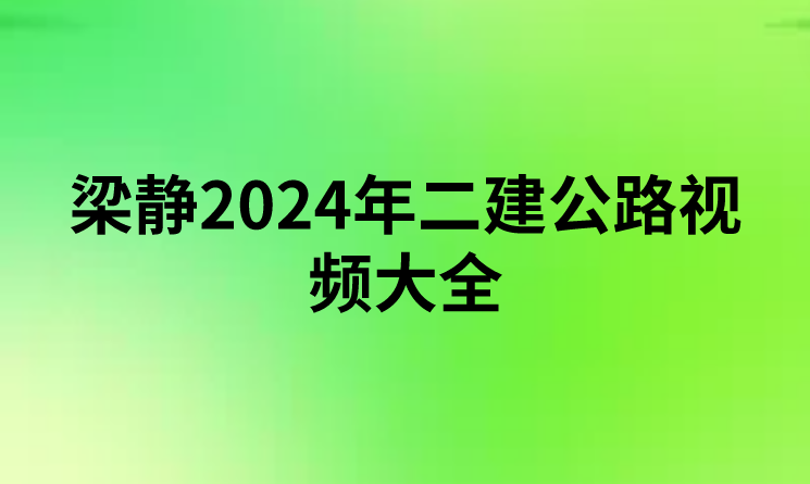 梁静2024年二建公路视频大全（梁静二建讲的怎么样）