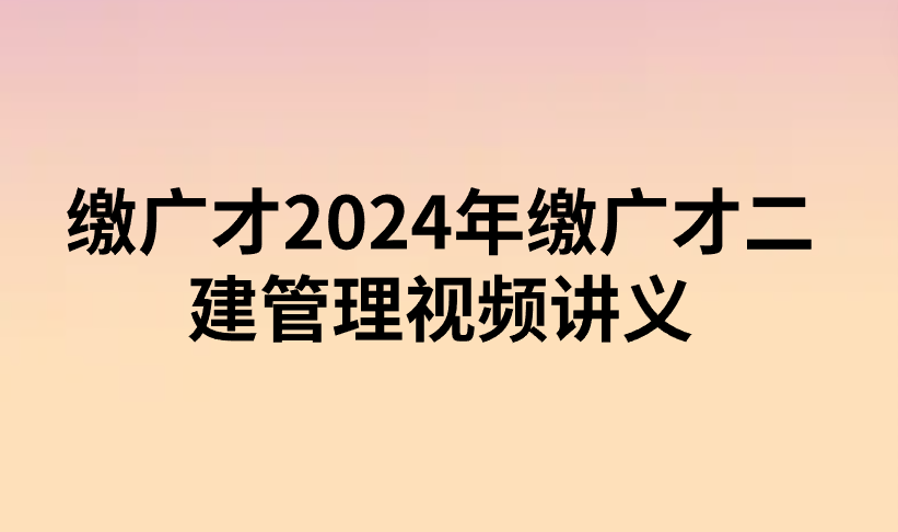 2024年缴广才二建管理视频讲义（基础必学课）