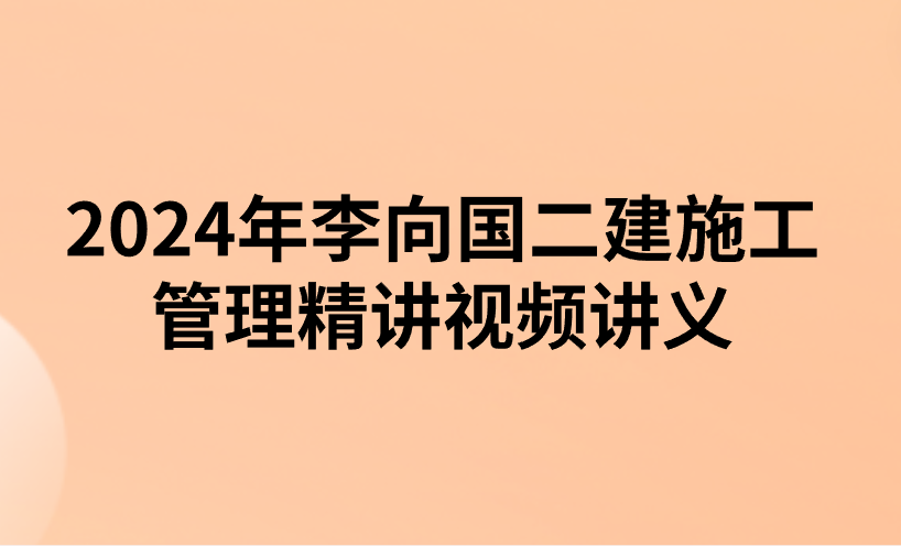 2024年李向国二建施工管理精讲视频讲义（新教材课程）