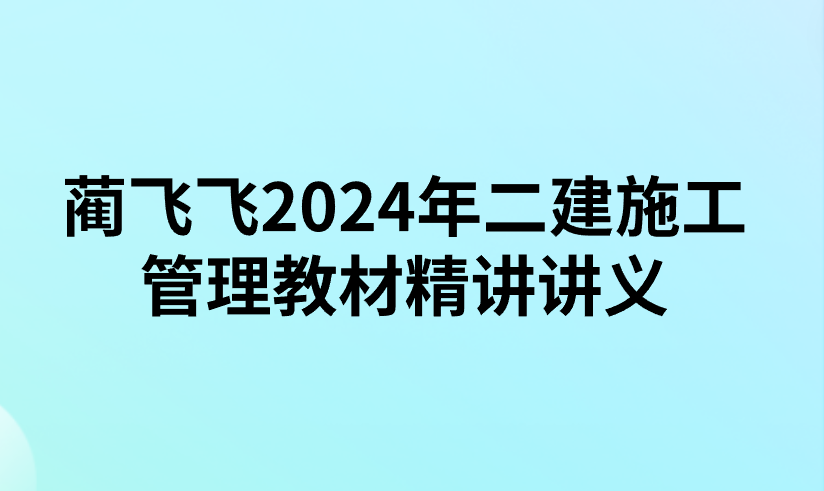 蔺飞飞2024年二建施工管理教材精讲讲义【高清视频可下载】