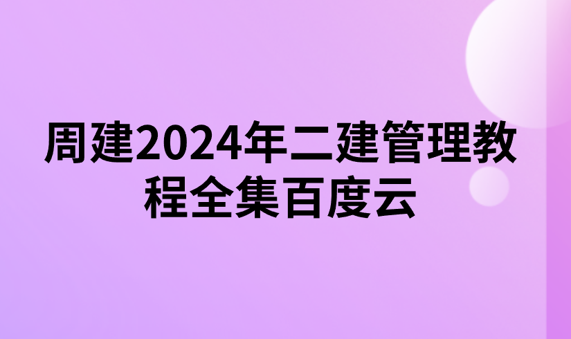 周建2024年二建管理教程全集百度云（视频+讲义）