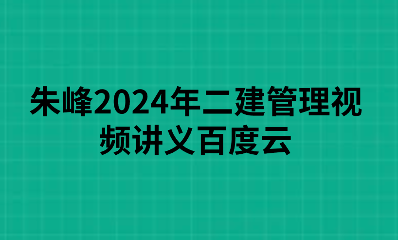 朱峰2024年二建管理视频讲义百度云（系统学习-循序渐进）