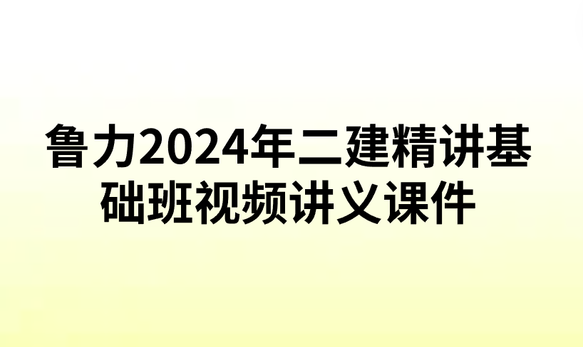 鲁力2024年二建精讲基础班视频讲义课件（PDF完整）