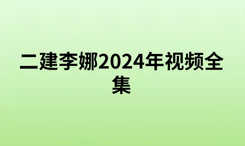 二建李娜2024年视频全集（二建管理精讲班视频讲义百度云）