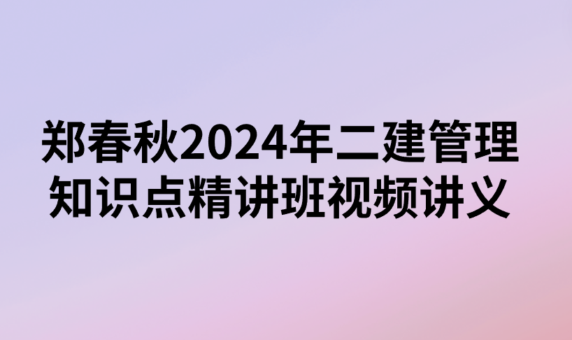 郑春秋2024年二建管理知识点精讲班视频讲义百度云（完整）