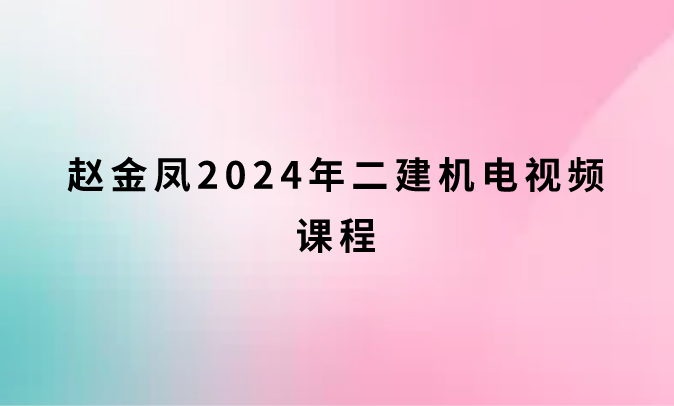赵金凤2024年二建机电视频课程（必看视频课件资料大全）