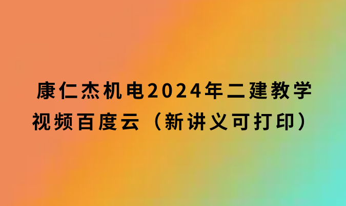 康仁杰机电2024年二建教学视频百度云（新讲义可打印）
