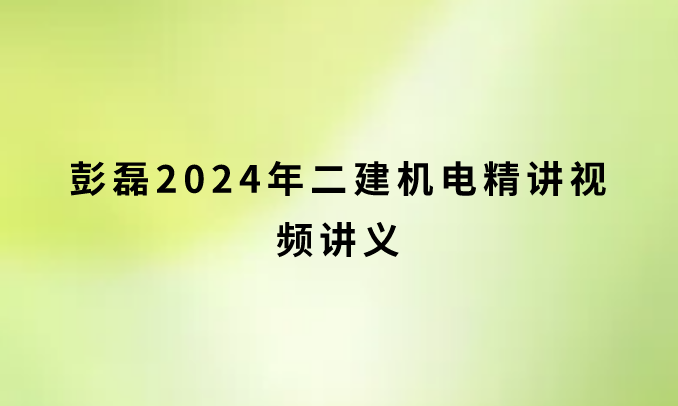 彭磊2024年二建机电精讲视频讲义（彭磊机电讲得怎么样）