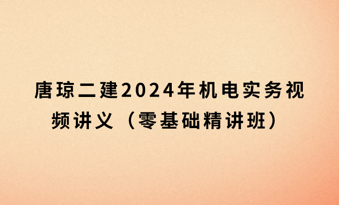 唐琼二建2024年机电实务视频讲义（零基础精讲班）