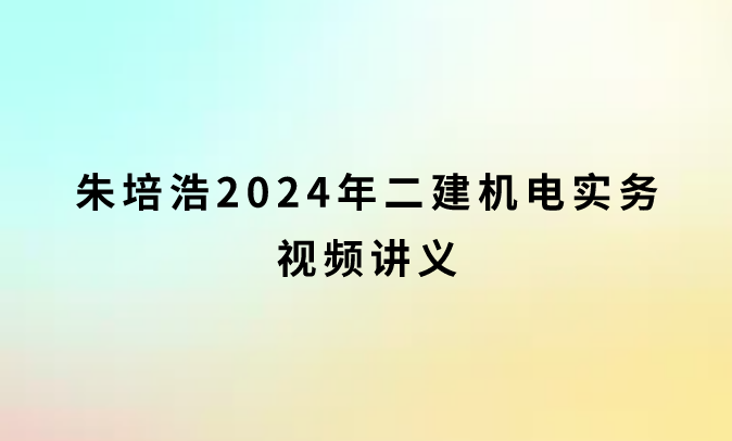 朱培浩2024年二建机电实务视频讲义（精讲班百度网盘下载）