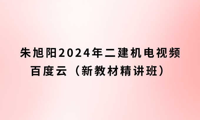 朱旭阳2024年二建机电视频百度云（新教材精讲班）