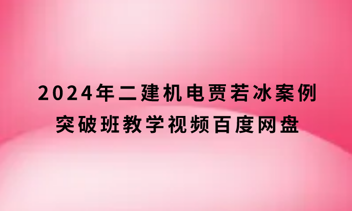 2024年二建机电贾若冰案例突破班教学视频百度网盘