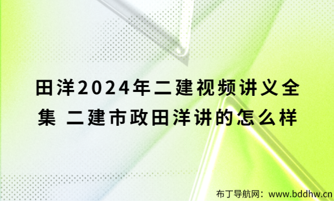 田洋2024年二建视频讲义全集（二建市政田洋讲的怎么样）