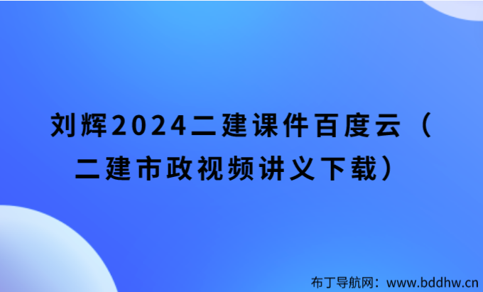 刘辉2024二建课件百度云（二建市政视频讲义下载）