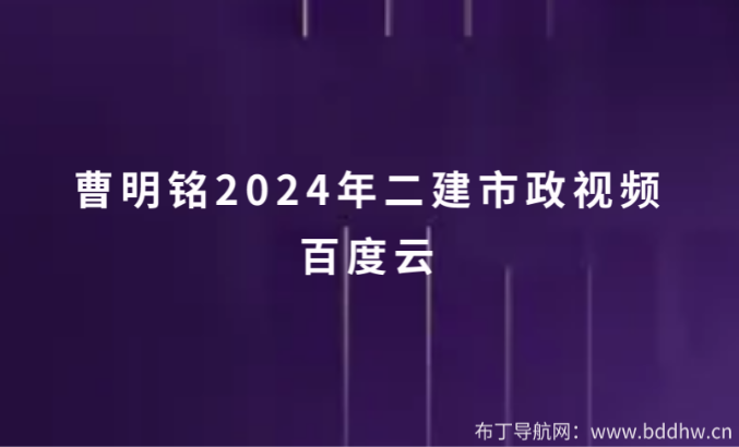 曹明铭2024年二建市政视频百度云（二级建造师市政视频百度网盘）