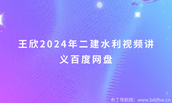 王欣2024年二建水利视频讲义百度网盘(新教材精讲班)