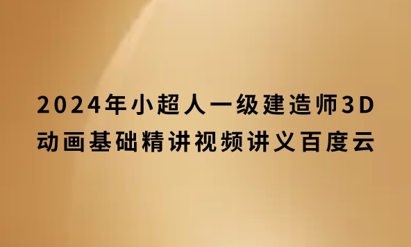 2024年小超人一级建造师3D动画基础精讲视频讲义百度云