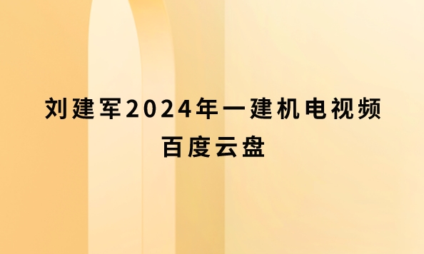 刘建军2024年一建机电视频百度云盘（新教材-纯金考点班）