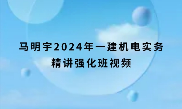马明宇2024年一建机电实务精讲强化班视频教程下载网盘