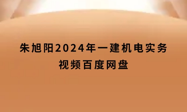 朱旭阳2024年一建机电实务视频百度网盘（教材全解班）