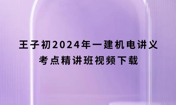 王子初2024年一建机电讲义考点精讲班视频下载