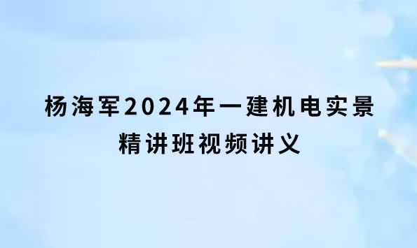 杨海军2024年一建机电实景精讲班视频讲义