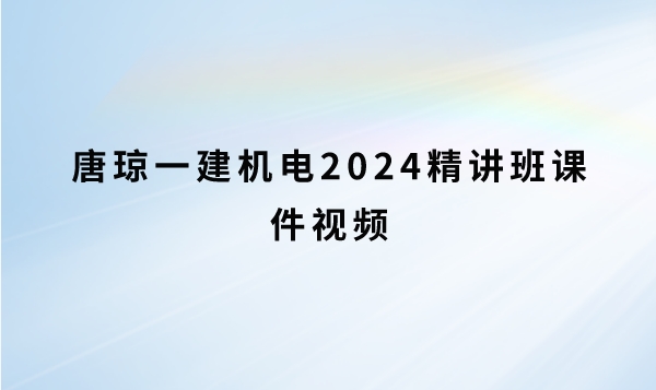 唐琼一建机电2024精讲班课件（基础精讲班视频下载）