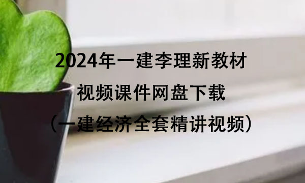 2024年一建李理新教材视频课件网盘下载（一建经济全套精讲视频）