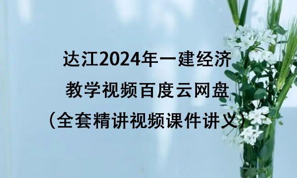 达江2024年一建经济教学视频百度云网盘（全套精讲视频课件讲义）