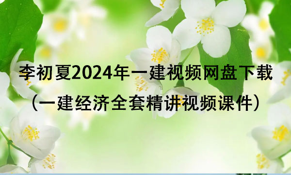 李初夏2024年一建视频网盘下载（一建经济全套精讲视频课件）