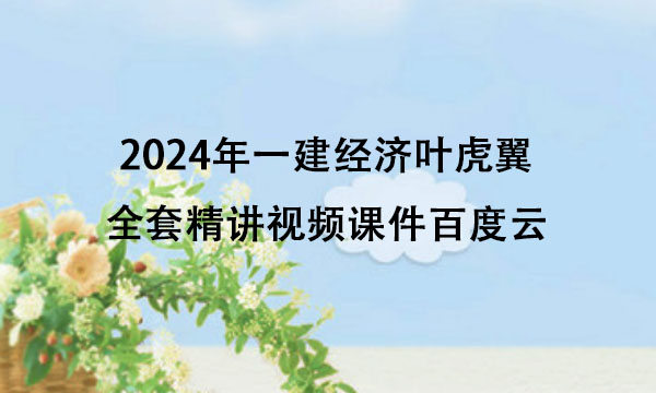 2024年一建经济叶虎翼全套精讲视频课件百度云