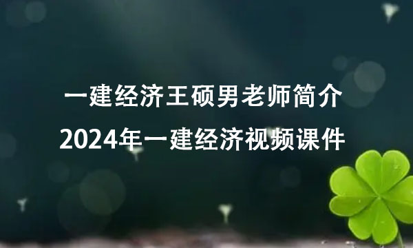 一建经济王硕男老师简介（2024年一建经济视频课件讲义百度云下载）