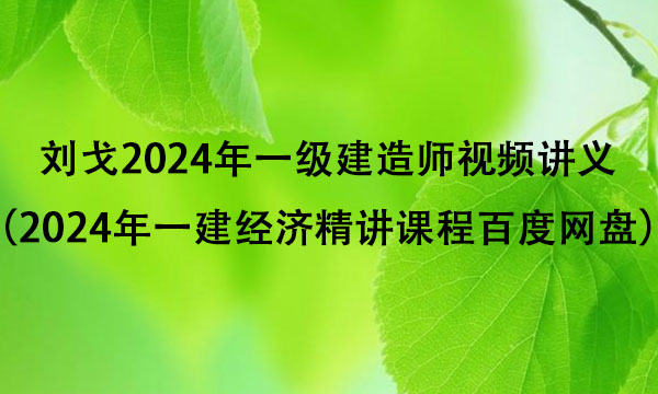 刘戈2024年一级建造师视频讲义（2024年一建经济精讲课程百度网盘）