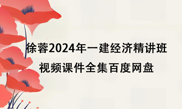 徐蓉2024年一建经济精讲班视频课件全集百度网盘