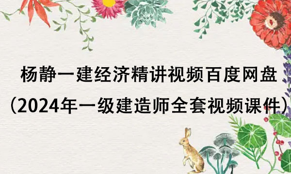 杨静一建经济精讲视频百度网盘（2024年一级建造师全套视频课件）