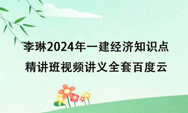 李琳2024年一建经济知识点精讲班视频讲义全套百度云