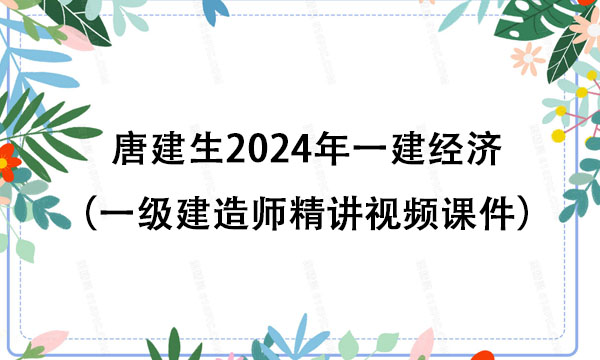 唐建生2024年一建经济全部资料百度云（一级建造师精讲视频课件）