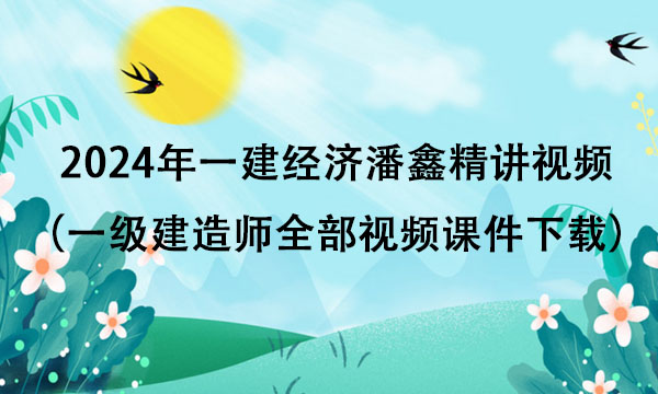 2024年一建经济潘鑫精讲视频百度云（一级建造师全部视频课件下载）