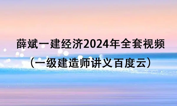 薛斌一建经济2024年全套视频资料（一级建造师讲义百度云）