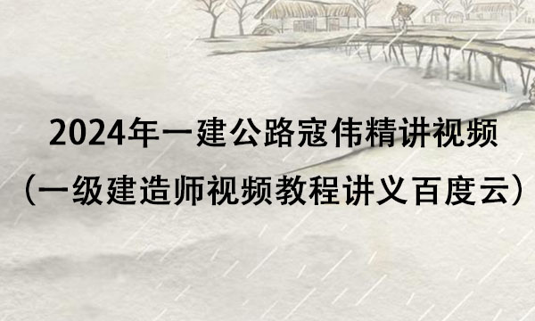 2024年一建公路实务寇伟精讲视频全集（一级建造师视频教程讲义百度云）