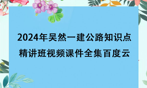 2024年吴然一建公路知识点精讲班视频课件全集百度云