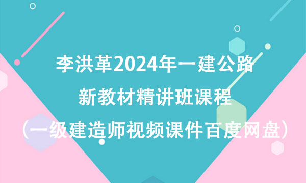 李洪革2024年一建公路新教材精讲班课程（一级建造师视频课件百度网盘）