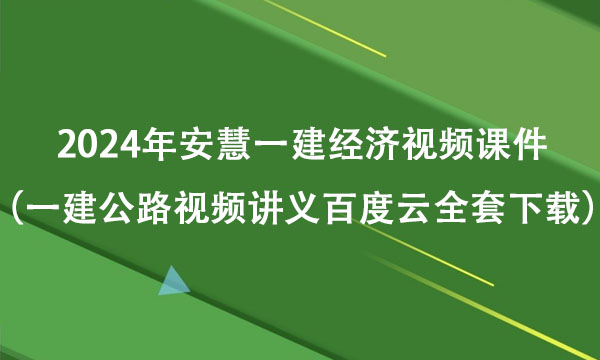 2024年安慧一建经济视频课件（一建公路视频讲义百度云全套下载）