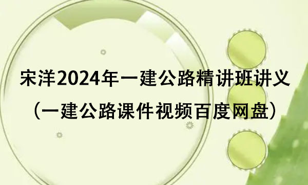 宋洋2024年一建公路精讲班讲义（一建公路课件视频百度网盘）